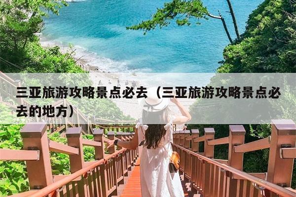 三亚旅游攻略景点必去（三亚旅游攻略景点必去的地方）