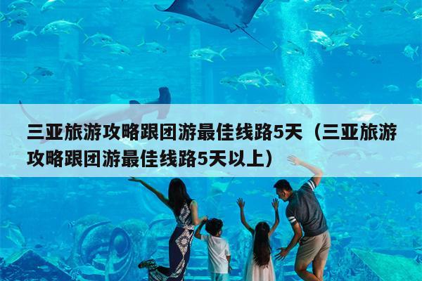 三亚旅游攻略跟团游最佳线路5天（三亚旅游攻略跟团游最佳线路5天以上）