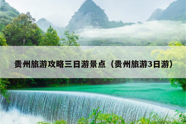 贵州旅游攻略三日游景点（贵州旅游3日游）