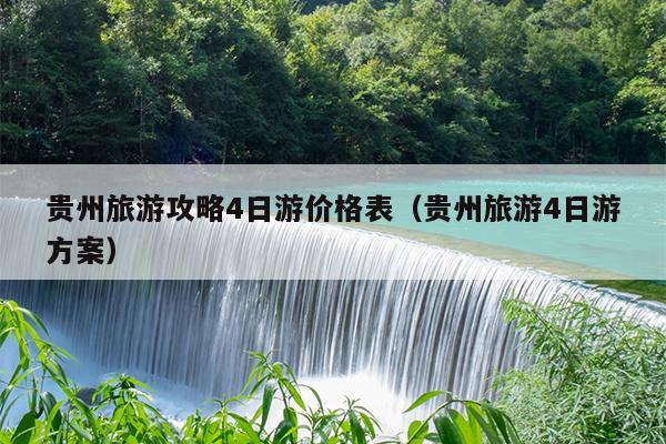 贵州旅游攻略4日游价格表（贵州旅游4日游方案）