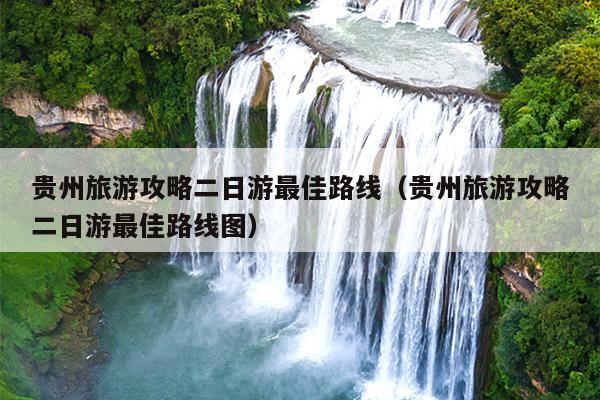 贵州旅游攻略二日游最佳路线（贵州旅游攻略二日游最佳路线图）