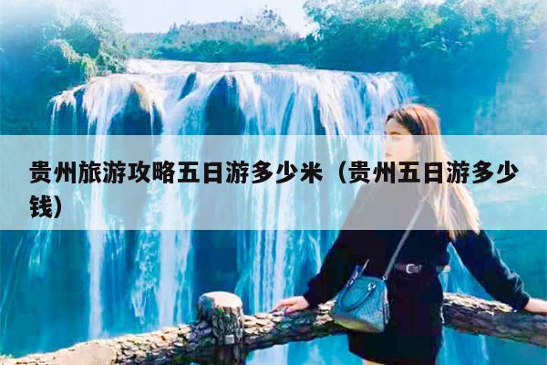 贵州旅游攻略五日游多少米（贵州五日游多少钱）