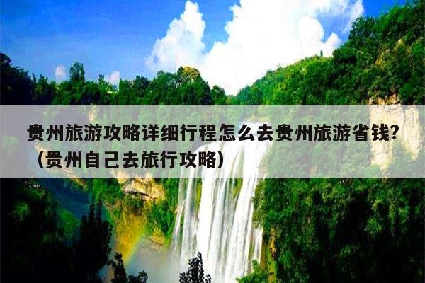 贵州旅游攻略详细行程怎么去贵州旅游省钱?（贵州自己去旅行攻略）