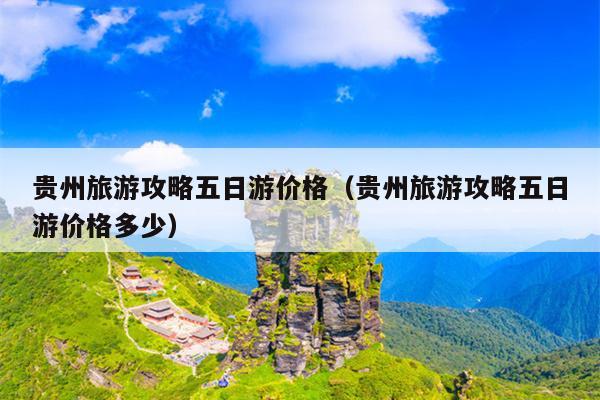 贵州旅游攻略五日游价格（贵州旅游攻略五日游价格多少）