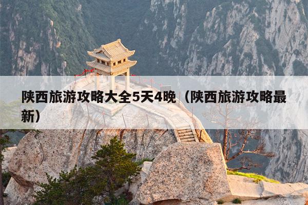 陕西旅游攻略大全5天4晚（陕西旅游攻略最新）