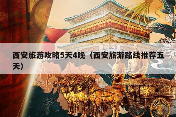 西安旅游攻略5天4晚（西安旅游路线推荐五天）