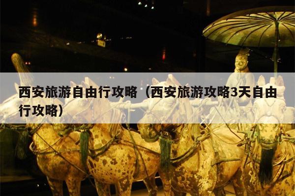 西安旅游自由行攻略（西安旅游攻略3天自由行攻略）