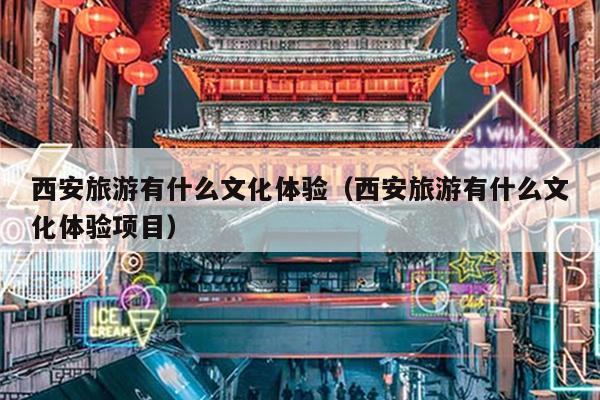 西安旅游有什么文化体验（西安旅游有什么文化体验项目）