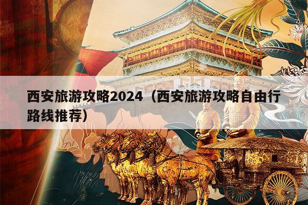西安旅游攻略2024（西安旅游攻略自由行路线推荐）