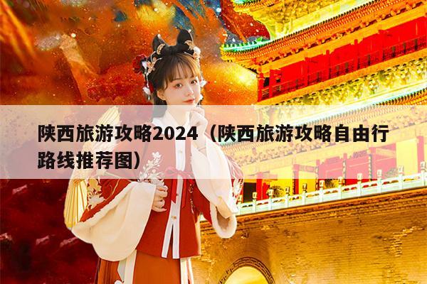 陕西旅游攻略2024（陕西旅游攻略自由行路线推荐图）