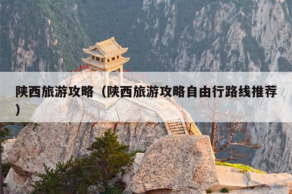 陕西旅游攻略（陕西旅游攻略自由行路线推荐）