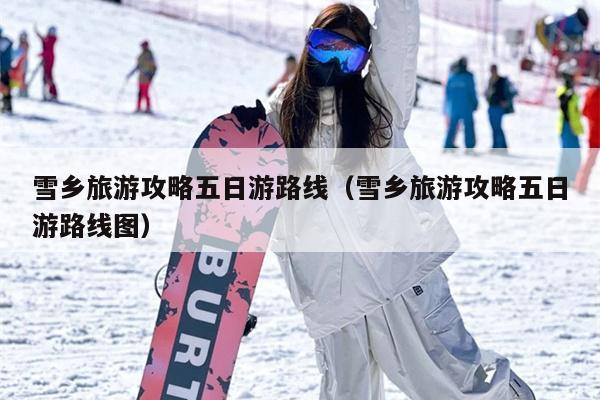 雪乡旅游攻略五日游路线（雪乡旅游攻略五日游路线图）