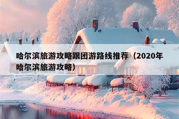 哈尔滨旅游攻略跟团游路线推荐（2020年哈尔滨旅游攻略）