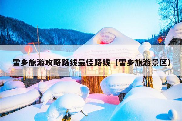 雪乡旅游攻略路线最佳路线（雪乡旅游景区）