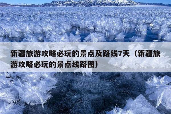 新疆旅游攻略必玩的景点及路线7天（新疆旅游攻略必玩的景点线路图）