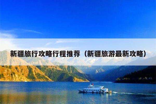 新疆旅行攻略行程推荐（新疆旅游最新攻略）