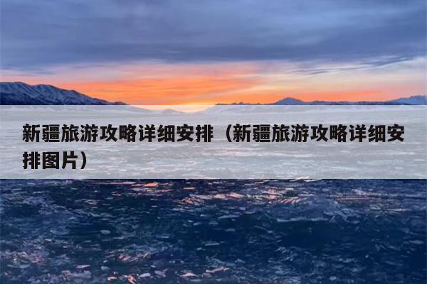 新疆旅游攻略详细安排（新疆旅游攻略详细安排图片）