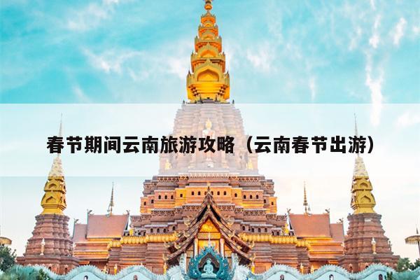 春节期间云南旅游攻略（云南春节出游）