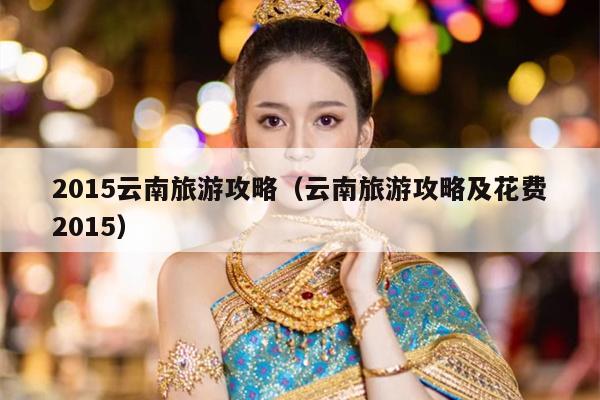 2015云南旅游攻略（云南旅游攻略及花费2015）
