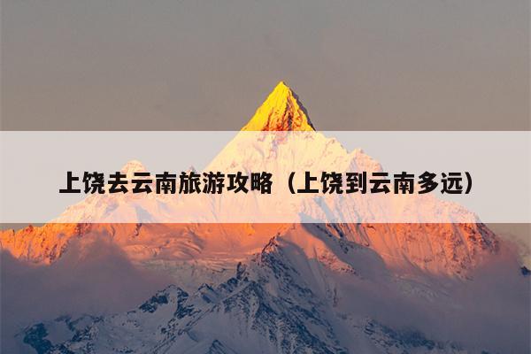 上饶去云南旅游攻略（上饶到云南多远）