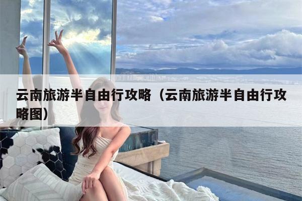 云南旅游半自由行攻略（云南旅游半自由行攻略图）