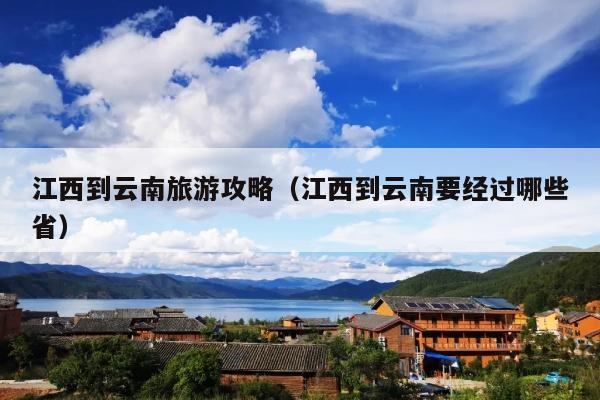 江西到云南旅游攻略（江西到云南要经过哪些省）