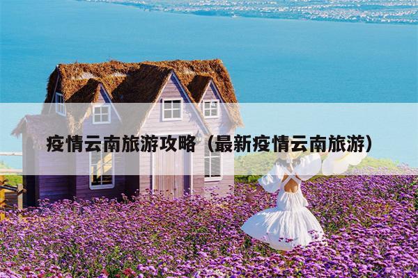 疫情云南旅游攻略（最新疫情云南旅游）