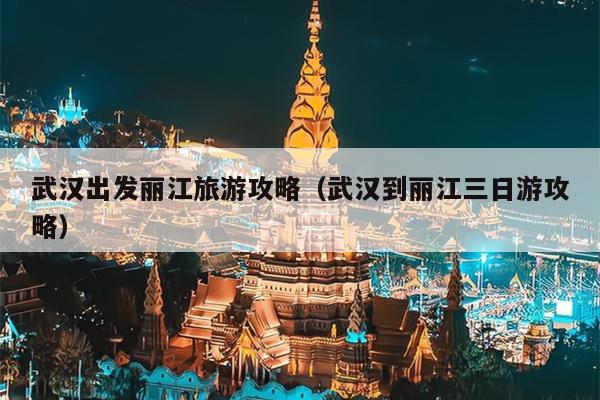 武汉出发丽江旅游攻略（武汉到丽江三日游攻略）