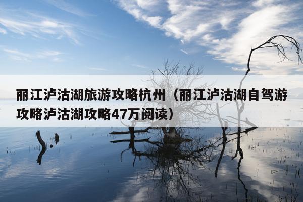 丽江泸沽湖旅游攻略杭州（丽江泸沽湖自驾游攻略泸沽湖攻略47万阅读）