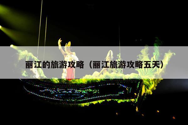 丽江的旅游攻略（丽江旅游攻略五天）