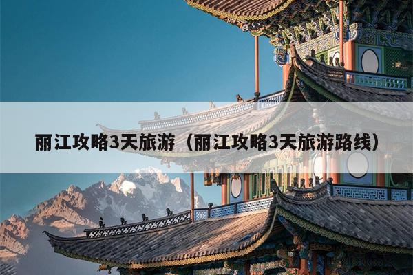 丽江攻略3天旅游（丽江攻略3天旅游路线）