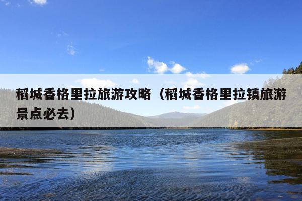 稻城香格里拉旅游攻略（稻城香格里拉镇旅游景点必去）