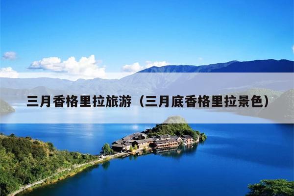三月香格里拉旅游（三月底香格里拉景色）