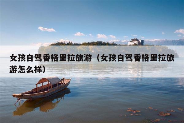女孩自驾香格里拉旅游（女孩自驾香格里拉旅游怎么样）