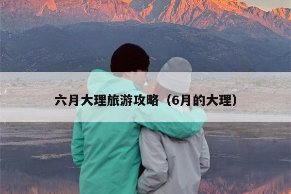 六月大理旅游攻略（6月的大理）