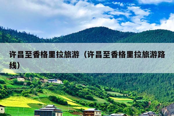 许昌至香格里拉旅游（许昌至香格里拉旅游路线）