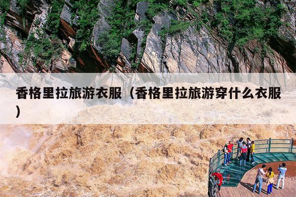 香格里拉旅游衣服（香格里拉旅游穿什么衣服）