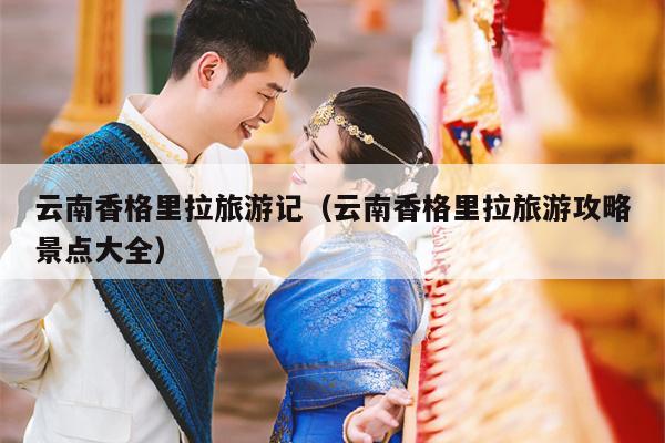 云南香格里拉旅游记（云南香格里拉旅游攻略景点大全）