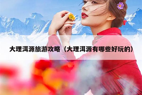 大理洱源旅游攻略（大理洱源有哪些好玩的）