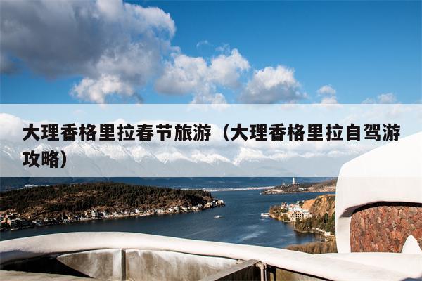 大理香格里拉春节旅游（大理香格里拉自驾游攻略）
