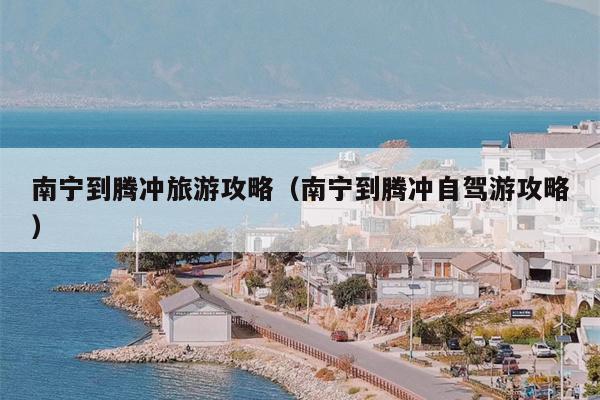 南宁到腾冲旅游攻略（南宁到腾冲自驾游攻略）