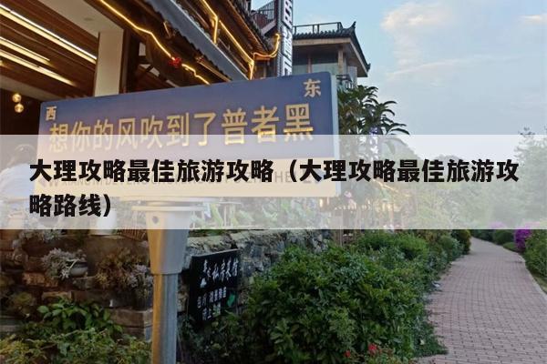 大理攻略最佳旅游攻略（大理攻略最佳旅游攻略路线）