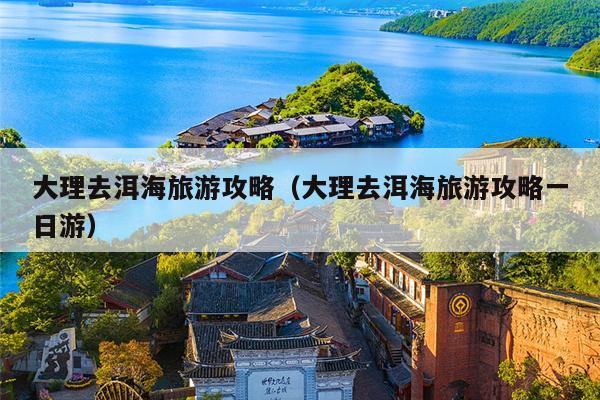 大理去洱海旅游攻略（大理去洱海旅游攻略一日游）