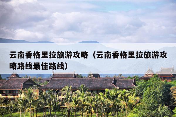 云南香格里拉旅游攻略（云南香格里拉旅游攻略路线最佳路线）