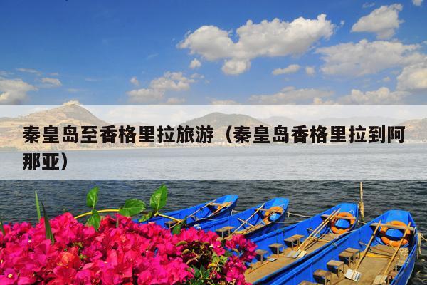 秦皇岛至香格里拉旅游（秦皇岛香格里拉到阿那亚）