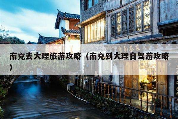 南充去大理旅游攻略（南充到大理自驾游攻略）