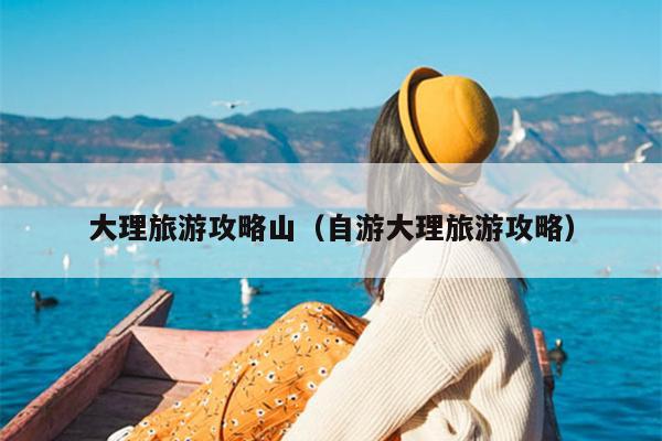 大理旅游攻略山（自游大理旅游攻略）