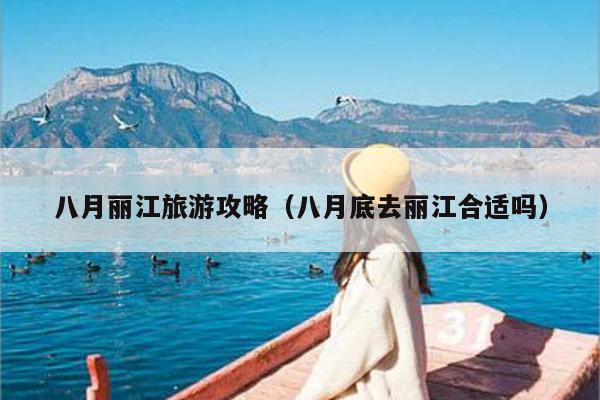 八月丽江旅游攻略（八月底去丽江合适吗）