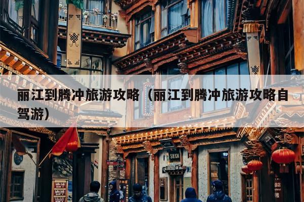 丽江到腾冲旅游攻略（丽江到腾冲旅游攻略自驾游）