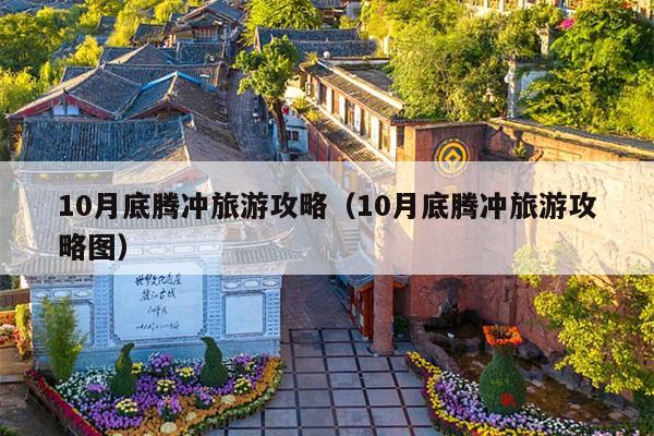 10月底腾冲旅游攻略（10月底腾冲旅游攻略图）